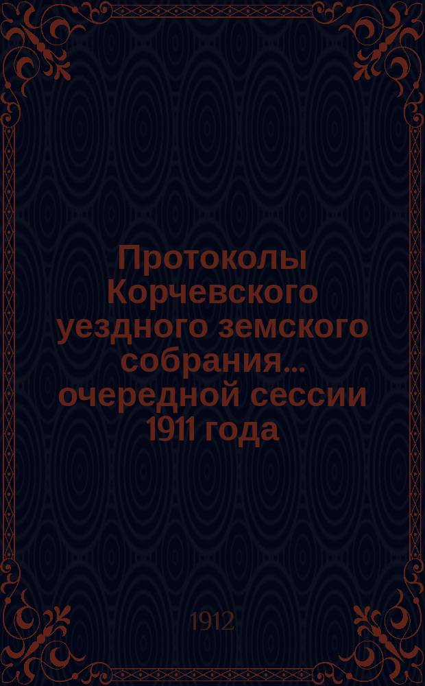 Протоколы Корчевского уездного земского собрания... очередной сессии 1911 года