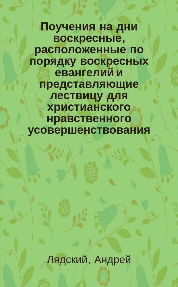 Поучения на дни воскресные, расположенные по порядку воскресных евангелий и представляющие лествицу для христианского нравственного усовершенствования : Т. 2 в 2-х ч