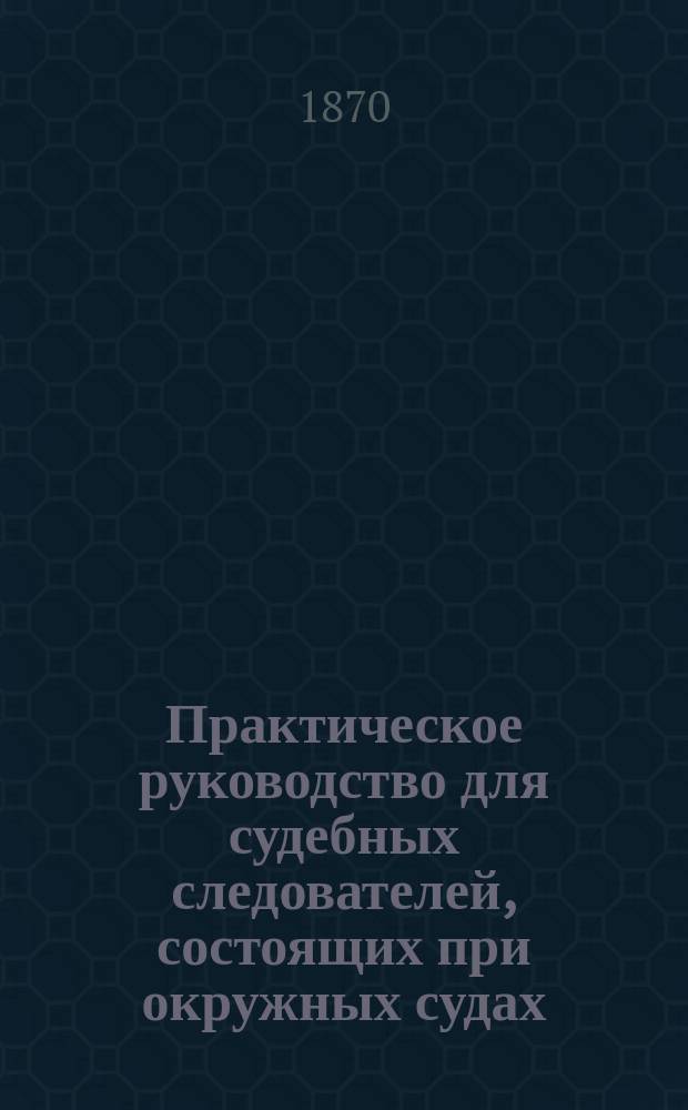 Практическое руководство для судебных следователей, состоящих при окружных судах