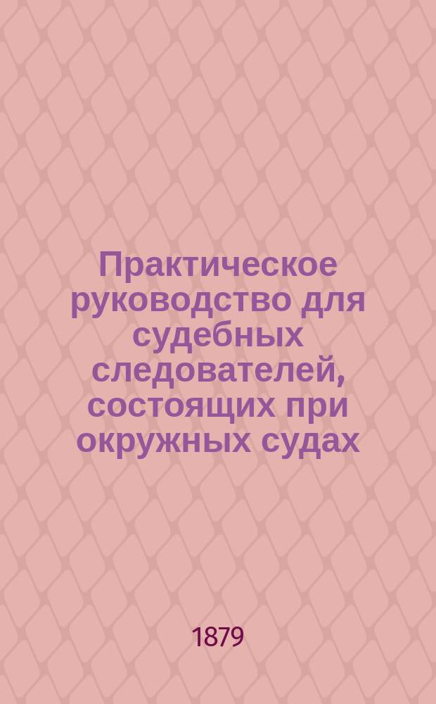 Практическое руководство для судебных следователей, состоящих при окружных судах