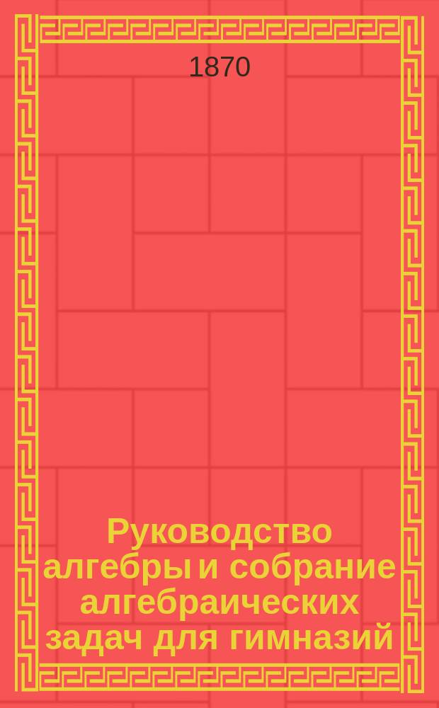 Руководство алгебры и собрание алгебраических задач для гимназий