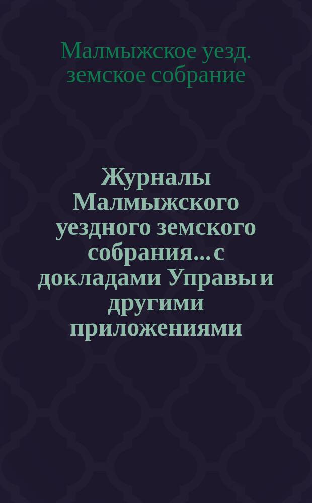 Журналы Малмыжского уездного земского собрания... с докладами Управы и другими приложениями