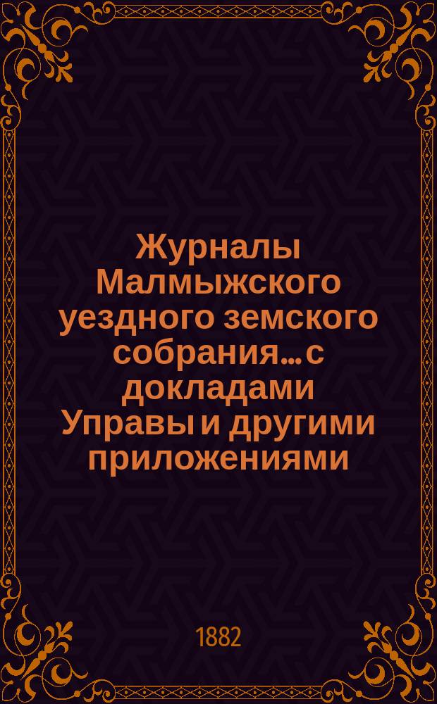 Журналы Малмыжского уездного земского собрания... с докладами Управы и другими приложениями. XV очередной сессии 25 сент. - 4 окт. 1881 года