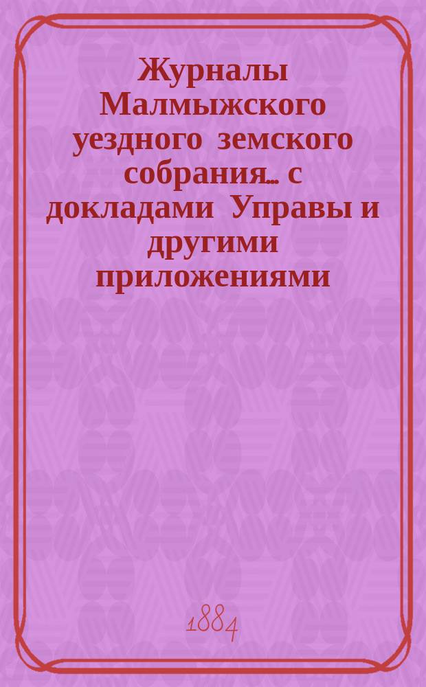 Журналы Малмыжского уездного земского собрания... с докладами Управы и другими приложениями. XVII-й очередной сессии (21-26 сентября 1883 г.)