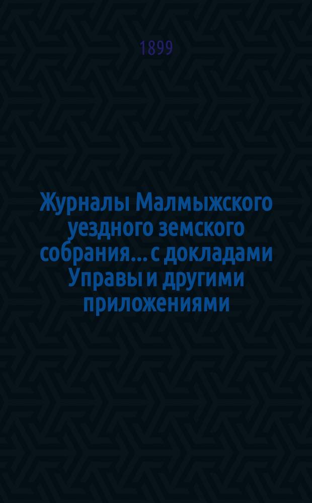 Журналы Малмыжского уездного земского собрания... с докладами Управы и другими приложениями. XXXII очередной сессии 1898 года (10-18 октября) и экстренных сессий 15 июля и 26 августа 1898 года и 21 февраля 1899 года