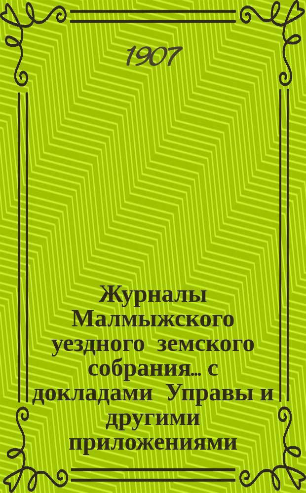 Журналы Малмыжского уездного земского собрания... с докладами Управы и другими приложениями. экстренных сессий 27 марта и 7 июня 1907 года