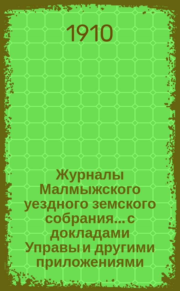 Журналы Малмыжского уездного земского собрания... с докладами Управы и другими приложениями. 43-й очередной сессии 1909 года с 30-го сентября по 11-е октября