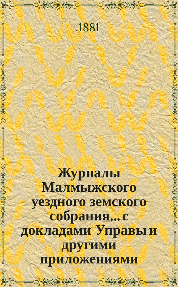 Журналы Малмыжского уездного земского собрания... с докладами Управы и другими приложениями