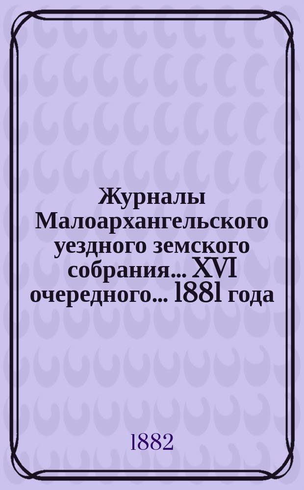 Журналы Малоархангельского уездного земского собрания... XVI очередного... 1881 года