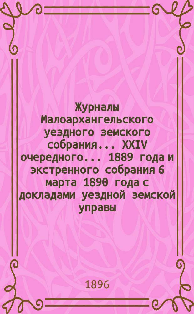 Журналы Малоархангельского уездного земского собрания... XXIV очередного... 1889 года и экстренного собрания 6 марта 1890 года с докладами уездной земской управы