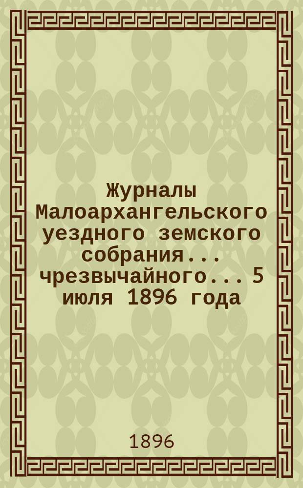 Журналы Малоархангельского уездного земского собрания... чрезвычайного... 5 июля 1896 года