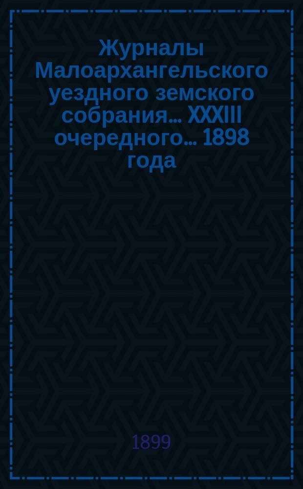 Журналы Малоархангельского уездного земского собрания... XXXIII очередного... 1898 года