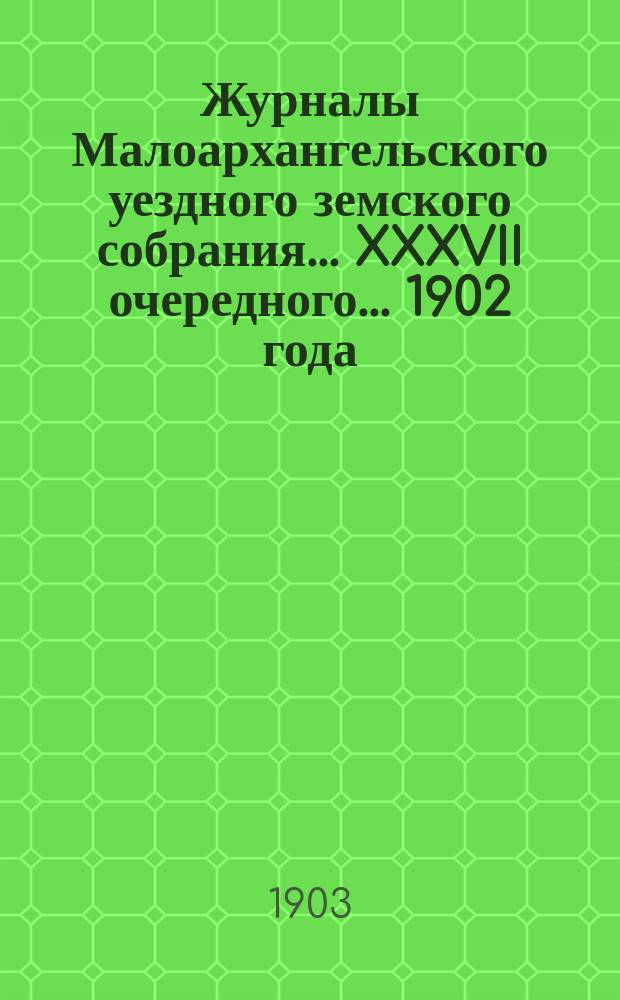 Журналы Малоархангельского уездного земского собрания... XXXVII очередного... 1902 года
