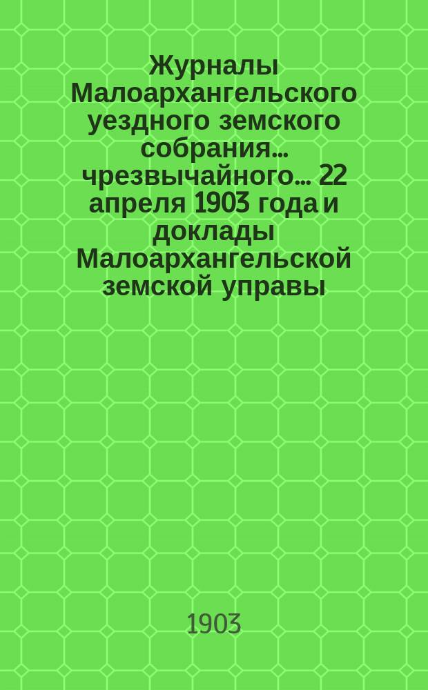 Журналы Малоархангельского уездного земского собрания... чрезвычайного... 22 апреля 1903 года и доклады Малоархангельской земской управы : чрезвычайного... 22 апреля 1903 года и доклады Малоархангельской земской управы