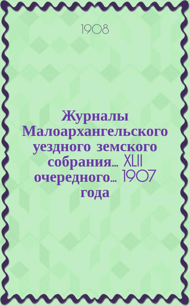 Журналы Малоархангельского уездного земского собрания... XLII очередного... 1907 года