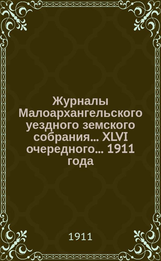 Журналы Малоархангельского уездного земского собрания... XLVI очередного... 1911 года
