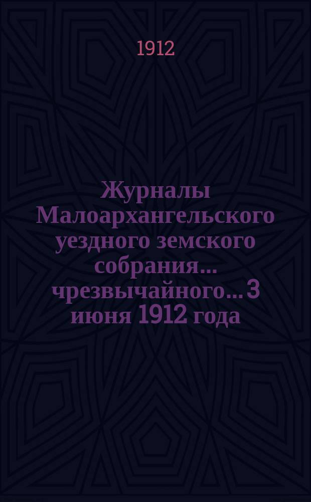 Журналы Малоархангельского уездного земского собрания... чрезвычайного... 3 июня 1912 года : чрезвычайного... 3 июня 1912 года и доклады Малоархангельской уездной земской управы