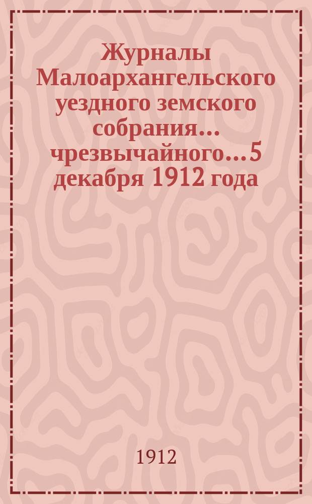 Журналы Малоархангельского уездного земского собрания... чрезвычайного... 5 декабря 1912 года