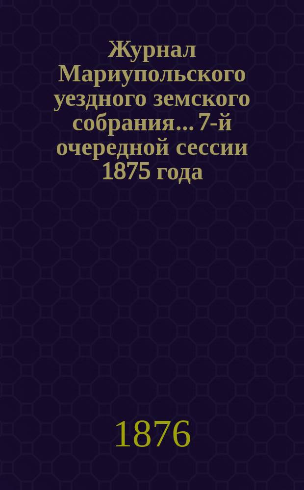 Журнал Мариупольского уездного земского собрания... [7-й] очередной сессии 1875 года