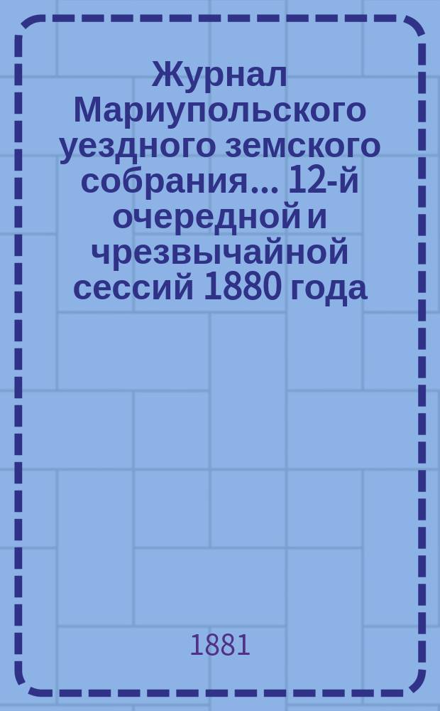 Журнал Мариупольского уездного земского собрания... [12-й] очередной и чрезвычайной сессий 1880 года