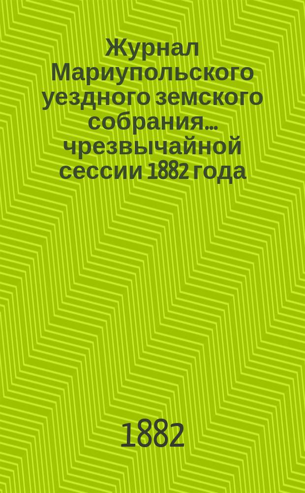 Журнал Мариупольского уездного земского собрания... чрезвычайной сессии 1882 года