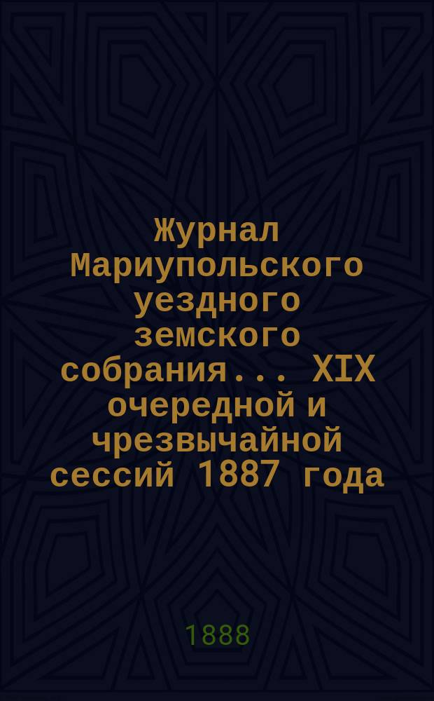Журнал Мариупольского уездного земского собрания... [XIX] очередной и чрезвычайной сессий 1887 года