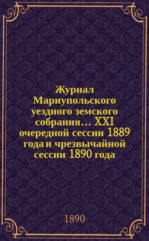 Журнал Мариупольского уездного земского собрания... [XXI] очередной сессии 1889 года и чрезвычайной сессии 1890 года