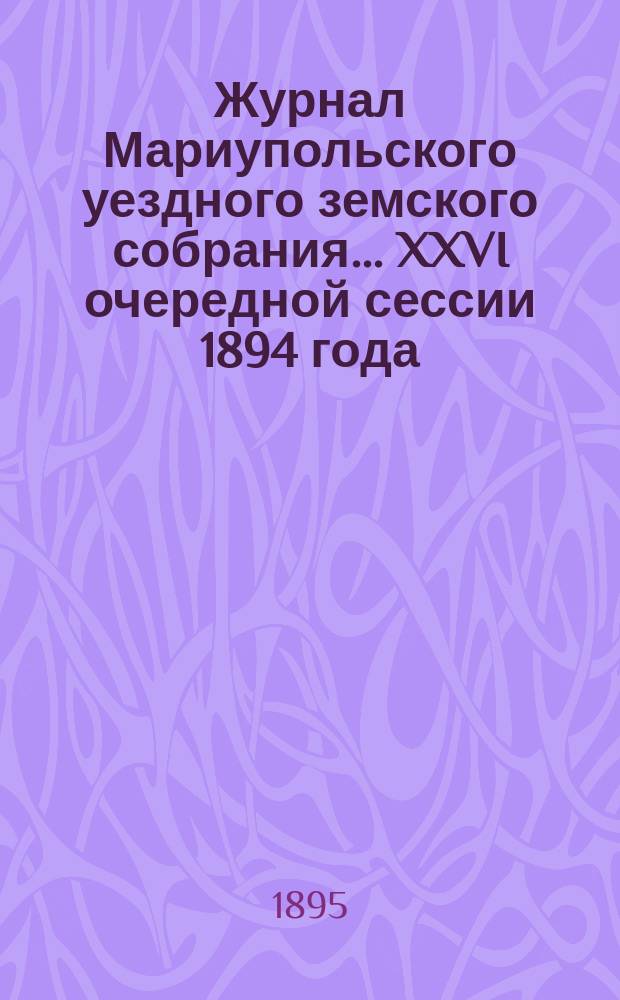 Журнал Мариупольского уездного земского собрания... [XXVI] очередной сессии 1894 года