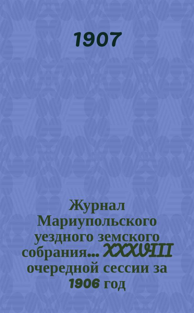 Журнал Мариупольского уездного земского собрания... XXXVIII очередной сессии за 1906 год