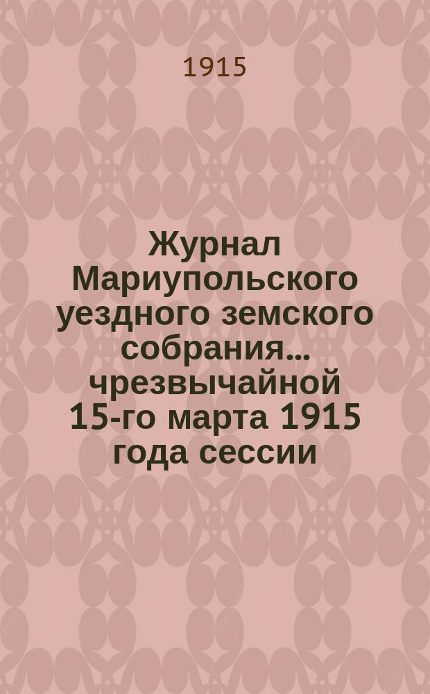Журнал Мариупольского уездного земского собрания... чрезвычайной 15-го марта 1915 года сессии