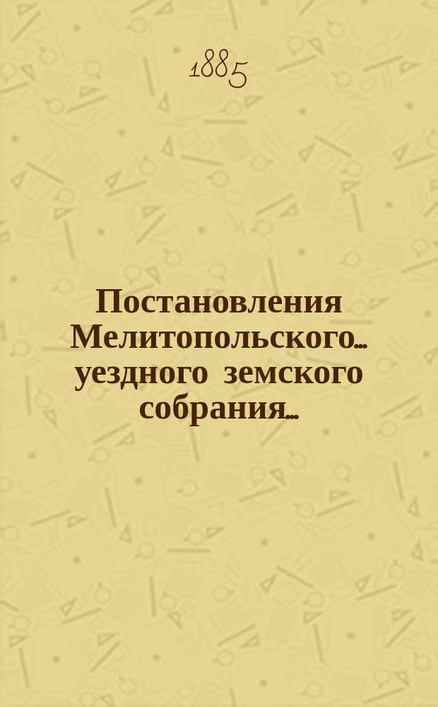 Постановления Мелитопольского... уездного земского собрания.. : [С докл., отчетами и сметами Управы]. XIX очередного... 1884 г.