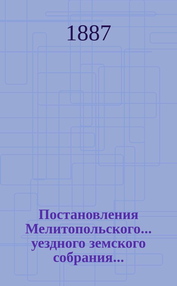 Постановления Мелитопольского... уездного земского собрания.. : [С докл., отчетами и сметами Управы]. XXI очередной сессии 1886 г.