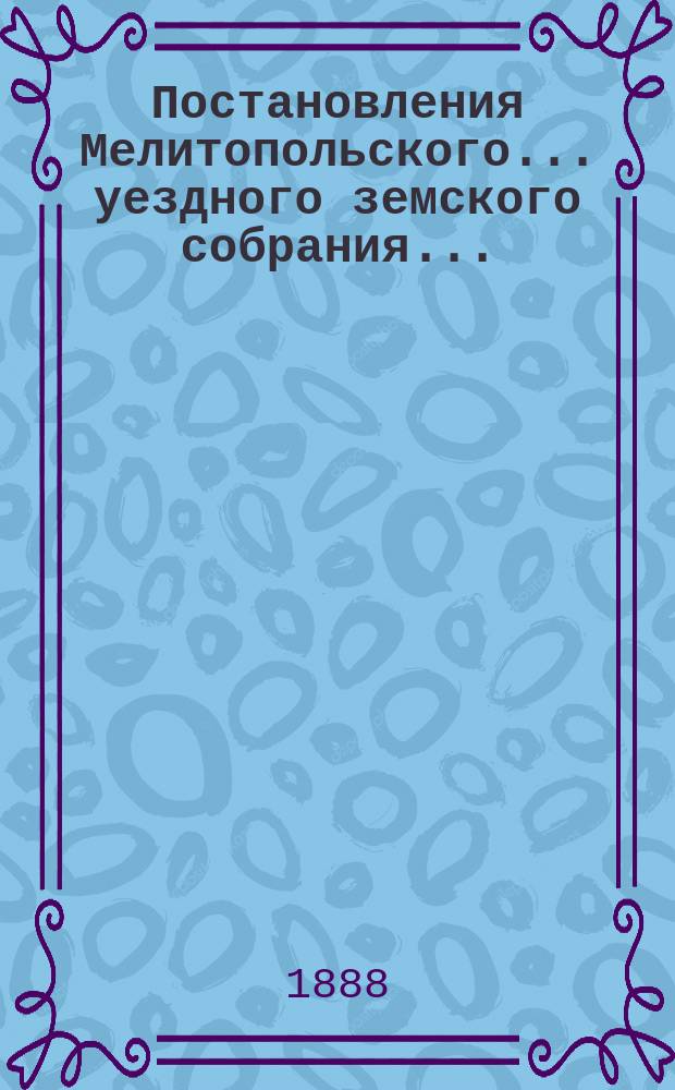 Постановления Мелитопольского... уездного земского собрания.. : [С докл., отчетами и сметами Управы]. XXII очередного... 1887 г.