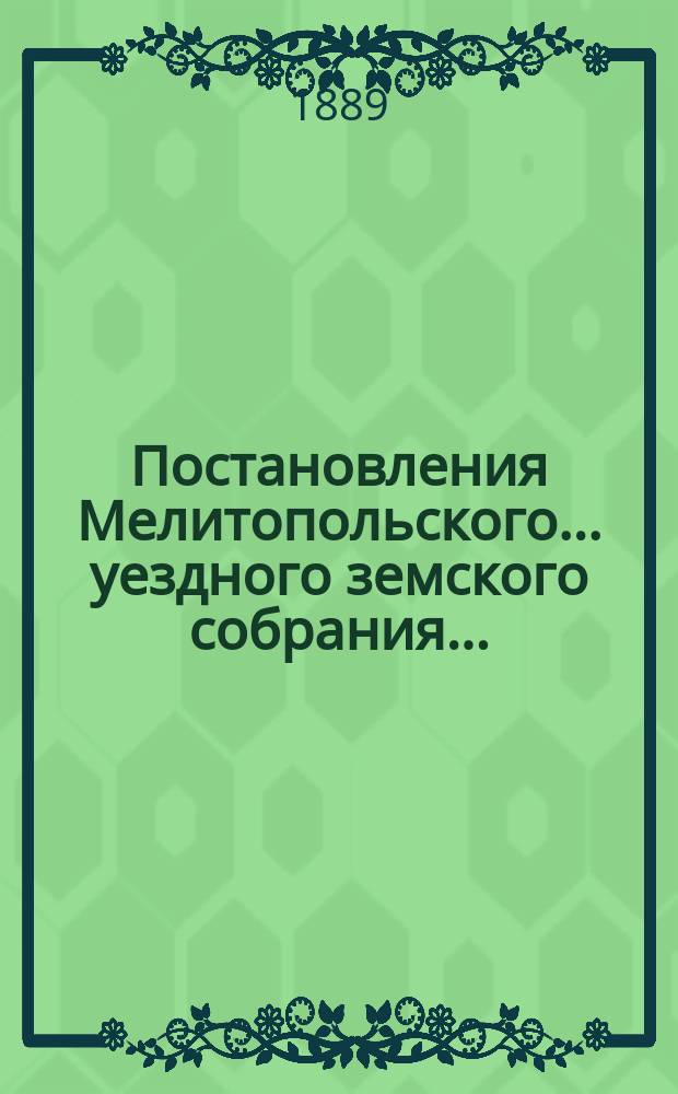 Постановления Мелитопольского... уездного земского собрания.. : [С докл., отчетами и сметами Управы]. XXIII очередного... 1888 г.