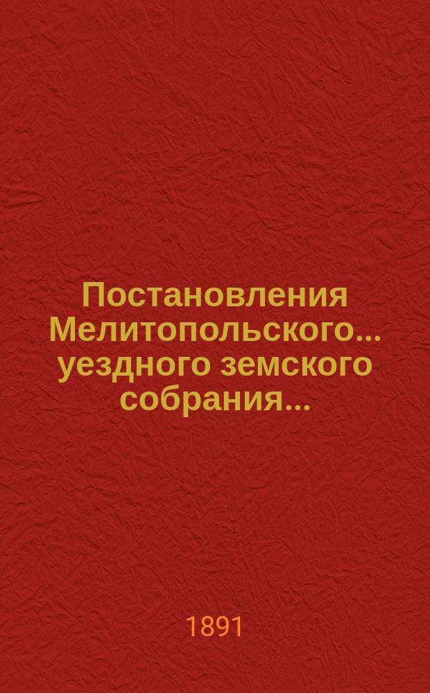 Постановления Мелитопольского... уездного земского собрания.. : [С докл., отчетами и сметами Управы]. XXV очередного... 1890 г.