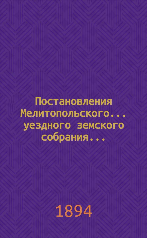 Постановления Мелитопольского... уездного земского собрания.. : [С докл., отчетами и сметами Управы]. XXVIII очередного... 1893 г.