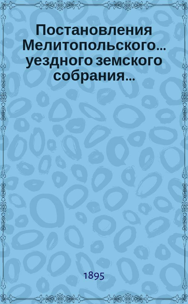 Постановления Мелитопольского... уездного земского собрания.. : [С докл., отчетами и сметами Управы]. XXIX очередного... 1894 г.