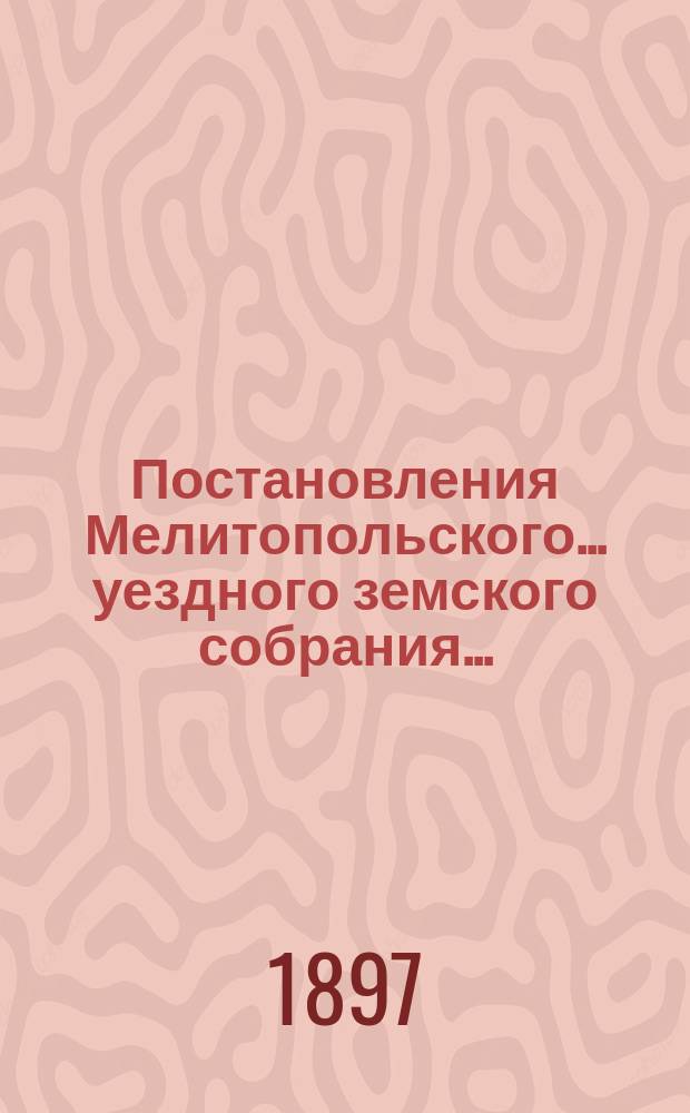 Постановления Мелитопольского... уездного земского собрания.. : [С докл., отчетами и сметами Управы]. XXXI очередного... 1896 г.