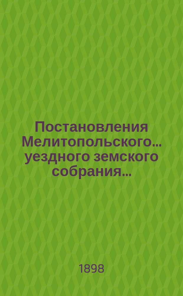 Постановления Мелитопольского... уездного земского собрания.. : [С докл., отчетами и сметами Управы]. чрезвычайного... 20-го мая 1898 г.