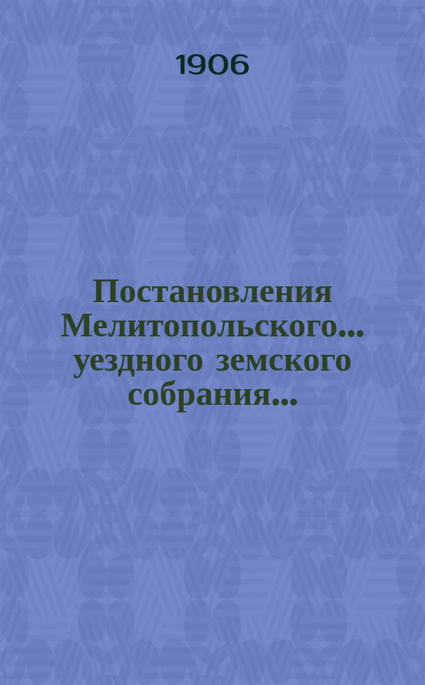 Постановления Мелитопольского... уездного земского собрания.. : [С докл., отчетами и сметами Управы]. XL очередной сессии созыва 20-24 сентября 1905 г.