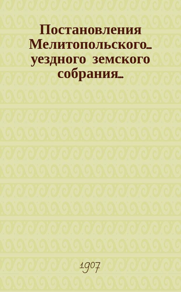 Постановления Мелитопольского... уездного земского собрания.. : [С докл., отчетами и сметами Управы]. очередного... XLI очередной сессии созыва 9-13 ноября 1906 г. и чрезвычайного... 24 июня 1906 г.