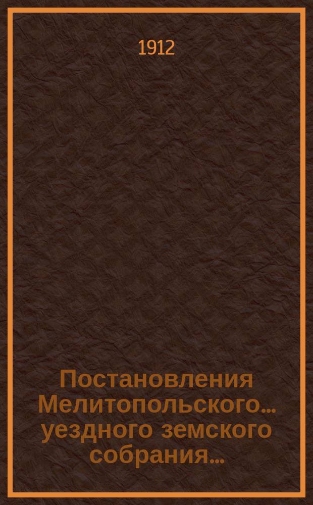 Постановления Мелитопольского... уездного земского собрания.. : [С докл., отчетами и сметами Управы]. очередного... 46-й очередной сессии созыва 26 сентября - 3 октября 1911 г.