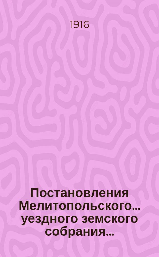 Постановления Мелитопольского... уездного земского собрания.. : [С докл., отчетами и сметами Управы]. очередного... 50-й очередной сессии созыва 12-19 ноября 1915 г.
