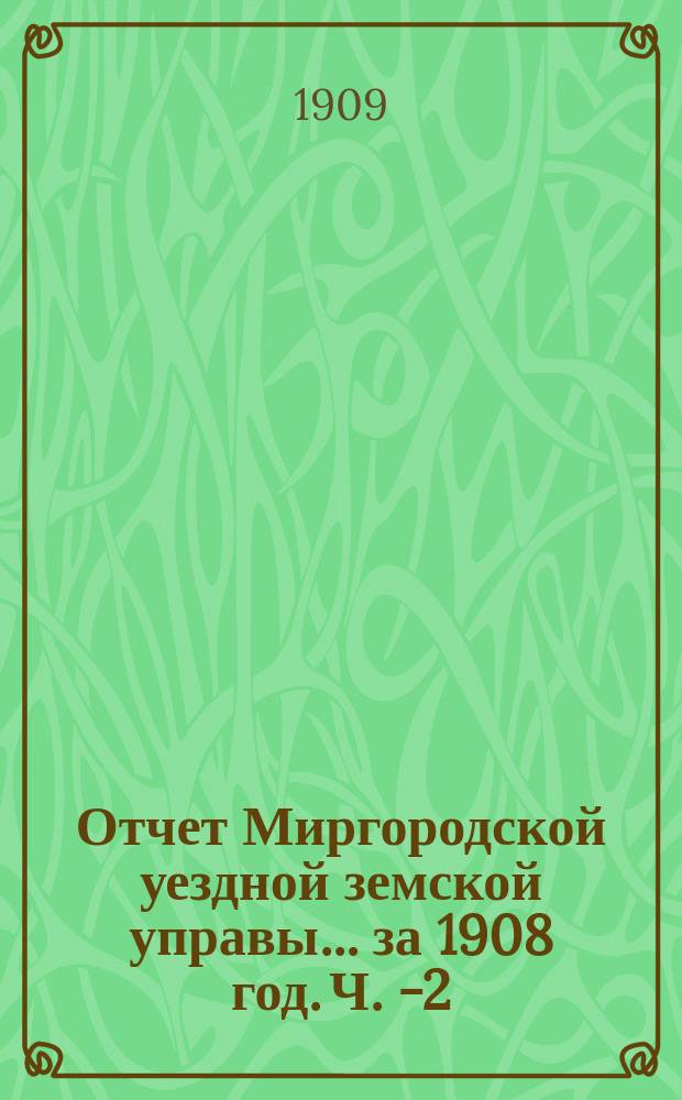 Отчет Миргородской уездной земской управы... за 1908 год. Ч. 1-[2]