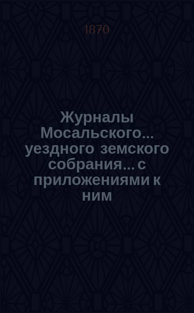 Журналы Мосальского... уездного земского собрания... с приложениями к ним