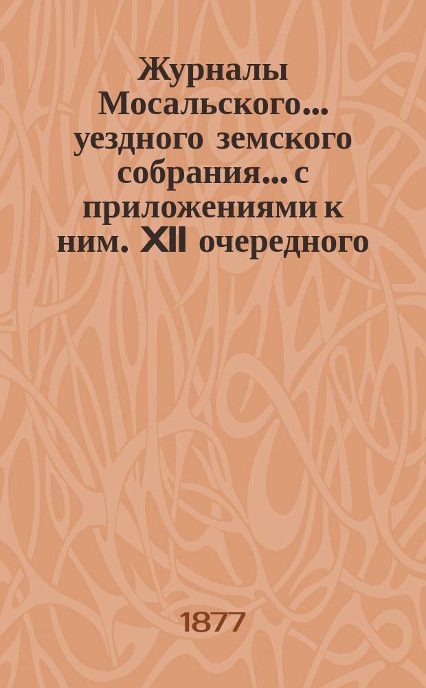 Журналы Мосальского... уездного земского собрания... с приложениями к ним. XII очередного... (с 12 по 27 сентября 1876 года). Приложения... : Приложения...