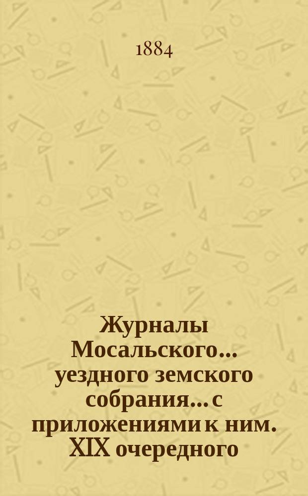 Журналы Мосальского... уездного земского собрания... с приложениями к ним. XIX очередного... 22 и 28 октября 1883 г.