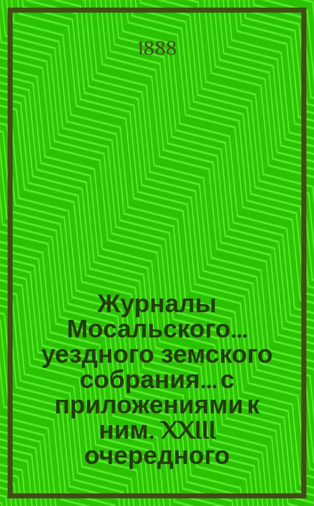 Журналы Мосальского... уездного земского собрания... с приложениями к ним. XXIII очередного... 17-22 октября 1887 года