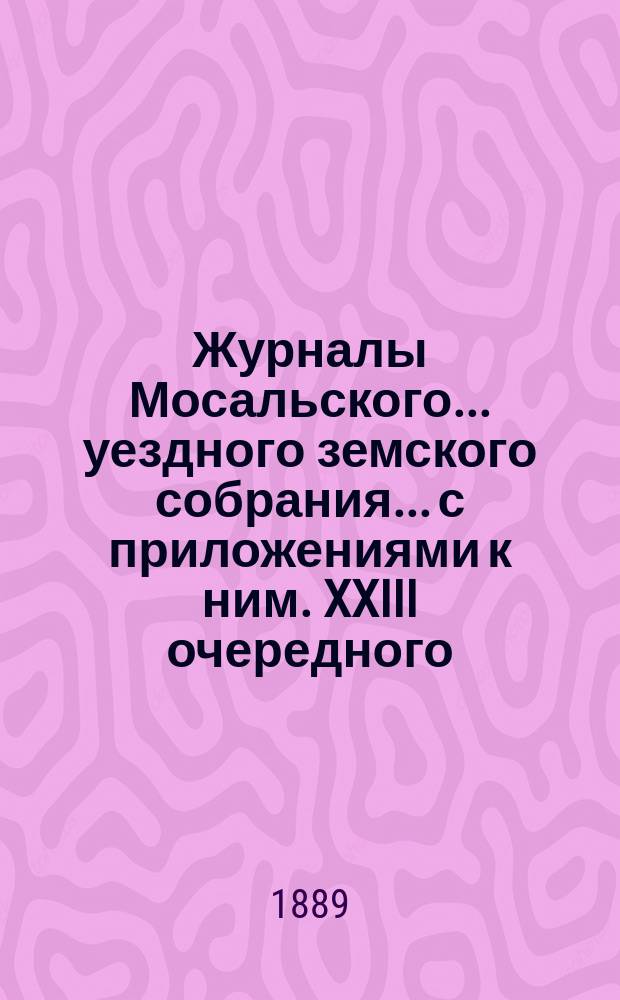 Журналы Мосальского... уездного земского собрания... с приложениями к ним. XXIII очередного... 17-22 октября 1887 года. Приложения... : Приложения...