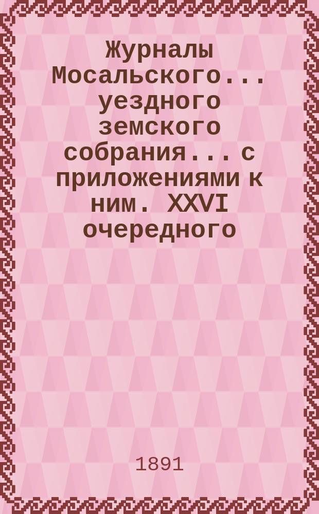 Журналы Мосальского... уездного земского собрания... с приложениями к ним. XXVI очередного... 27-29 октября 1890 года